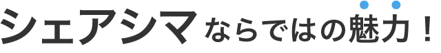 シェアシマならではの魅力!